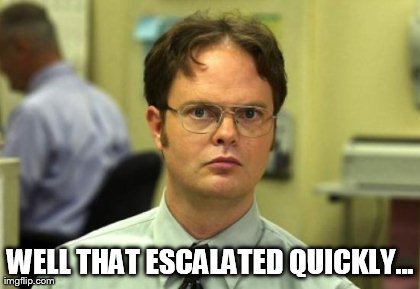 Dwight Schrute Meme | WELL THAT ESCALATED QUICKLY... | image tagged in memes,dwight schrute | made w/ Imgflip meme maker
