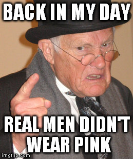 Back In My Day | BACK IN MY DAY REAL MEN DIDN'T WEAR PINK | image tagged in memes,back in my day,real men,pink,old man,grandpa | made w/ Imgflip meme maker