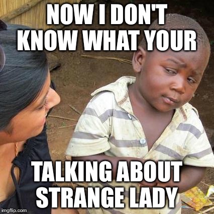 Third World Skeptical Kid | NOW I DON'T KNOW WHAT YOUR TALKING ABOUT STRANGE LADY | image tagged in memes,third world skeptical kid | made w/ Imgflip meme maker