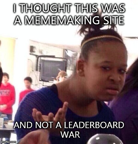 Black Girl Wat Meme | I THOUGHT THIS WAS A MEMEMAKING SITE AND NOT A LEADERBOARD WAR | image tagged in memes,black girl wat | made w/ Imgflip meme maker