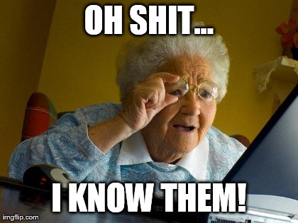 Grandma Finds The Internet Meme | OH SHIT... I KNOW THEM! | image tagged in memes,grandma finds the internet | made w/ Imgflip meme maker