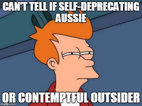 Futurama Fry Meme | CAN'T TELL IF SELF-DEPRECATING AUSSIE OR CONTEMPTFUL OUTSIDER | image tagged in memes,futurama fry | made w/ Imgflip meme maker