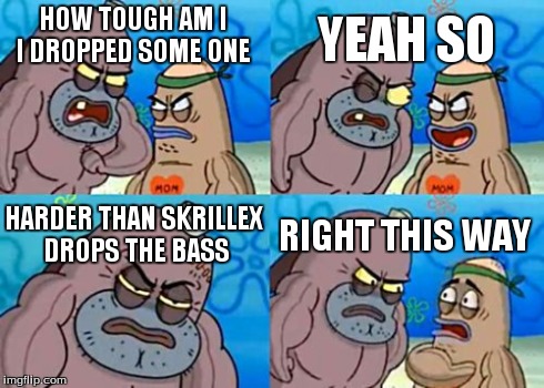 How Tough Are You | HOW TOUGH AM I I DROPPED SOME ONE YEAH SO HARDER THAN SKRILLEX DROPS THE BASS RIGHT THIS WAY | image tagged in memes,how tough are you | made w/ Imgflip meme maker