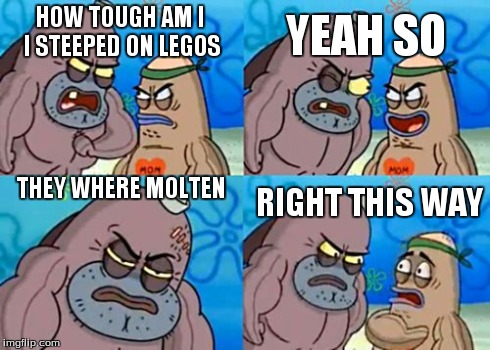 How Tough Are You Meme | HOW TOUGH AM I I STEEPED ON LEGOS YEAH SO THEY WHERE MOLTEN RIGHT THIS WAY | image tagged in memes,how tough are you | made w/ Imgflip meme maker