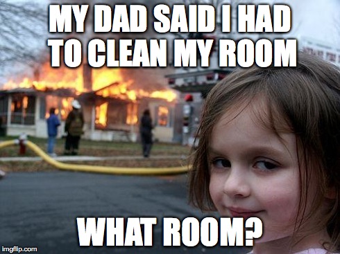 Disaster Girl | MY DAD SAID I HAD TO CLEAN MY ROOM WHAT ROOM? | image tagged in memes,disaster girl | made w/ Imgflip meme maker