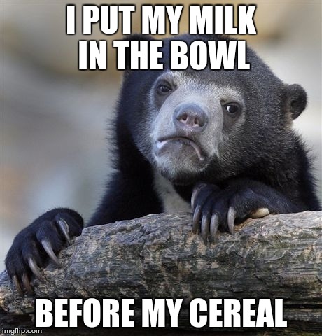 I just don't know... | I PUT MY MILK IN THE BOWL BEFORE MY CEREAL | image tagged in memes,confession bear | made w/ Imgflip meme maker