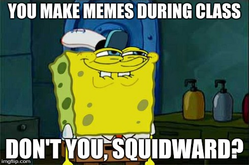Guess that makes me Squidward | YOU MAKE MEMES DURING CLASS DON'T YOU, SQUIDWARD? | image tagged in memes,dont you squidward | made w/ Imgflip meme maker