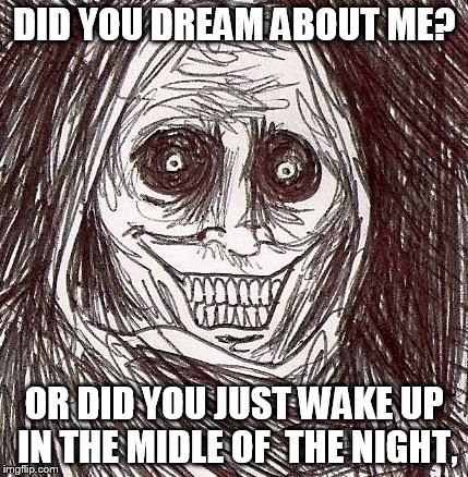 Unwanted House Guest Meme | DID YOU DREAM ABOUT ME? OR DID YOU JUST WAKE UP IN THE MIDLE OF  THE NIGHT, | image tagged in memes,unwanted house guest | made w/ Imgflip meme maker