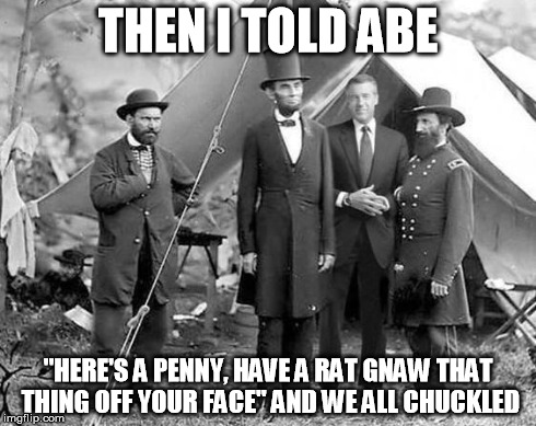 Brian Williams with Honest Abe | THEN I TOLD ABE "HERE'S A PENNY, HAVE A RAT GNAW THAT THING OFF YOUR FACE" AND WE ALL CHUCKLED | image tagged in brian williams with honest abe | made w/ Imgflip meme maker