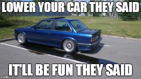 Lower your car they said | LOWER YOUR CAR THEY SAID IT'LL BE FUN THEY SAID | image tagged in bmw,they said,yolo,car | made w/ Imgflip meme maker