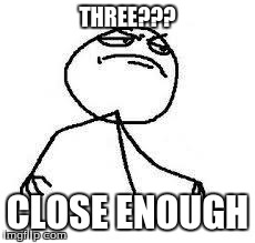  Close Enough | THREE??? CLOSE ENOUGH | image tagged in  close enough | made w/ Imgflip meme maker