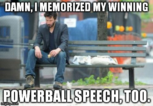 Powerball | DAMN, I MEMORIZED MY WINNING POWERBALL SPEECH, TOO. | image tagged in sad keanu,powerball | made w/ Imgflip meme maker