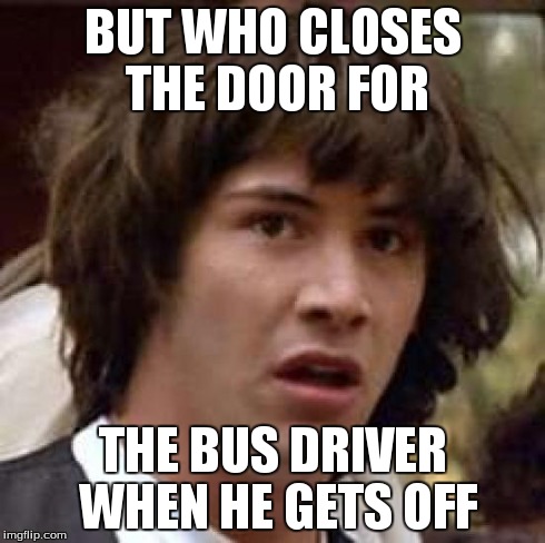 Conspiracy Keanu Meme | BUT WHO CLOSES THE DOOR FOR THE BUS DRIVER WHEN HE GETS OFF | image tagged in memes,conspiracy keanu | made w/ Imgflip meme maker