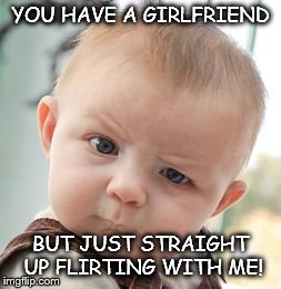 Skeptical Baby Meme | YOU HAVE A GIRLFRIEND BUT JUST STRAIGHT UP FLIRTING WITH ME! | image tagged in memes,skeptical baby | made w/ Imgflip meme maker