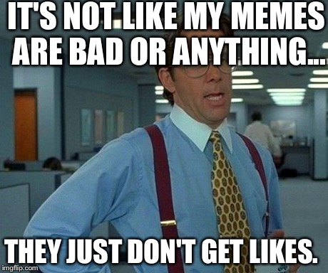 That Would Be Great | IT'S NOT LIKE MY MEMES ARE BAD OR ANYTHING... THEY JUST DON'T GET LIKES. | image tagged in memes,that would be great | made w/ Imgflip meme maker