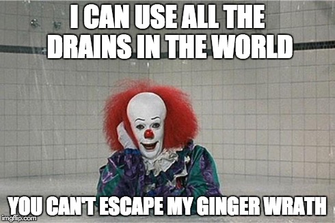 It Clown | I CAN USE ALL THE DRAINS IN THE WORLD YOU CAN'T ESCAPE MY GINGER WRATH | image tagged in memes,it clown,pennywise | made w/ Imgflip meme maker