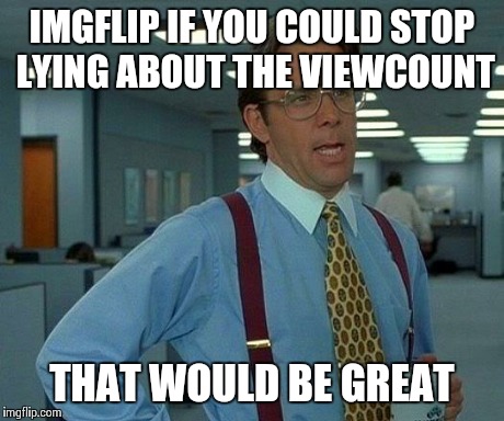 That Would Be Great Meme | IMGFLIP IF YOU COULD STOP LYING ABOUT THE VIEWCOUNT THAT WOULD BE GREAT | image tagged in memes,that would be great | made w/ Imgflip meme maker