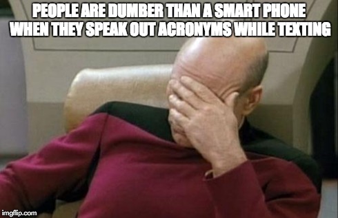 Captain Picard Facepalm | PEOPLE ARE DUMBER THAN A SMART PHONE WHEN THEY SPEAK OUT ACRONYMS WHILE TEXTING | image tagged in memes,captain picard facepalm,texting | made w/ Imgflip meme maker