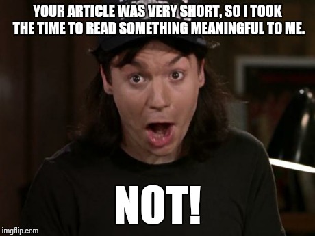 Wayne Campbell NOT!  | YOUR ARTICLE WAS VERY SHORT, SO I TOOK THE TIME TO READ SOMETHING MEANINGFUL TO ME. NOT! | image tagged in wayne campbell not | made w/ Imgflip meme maker