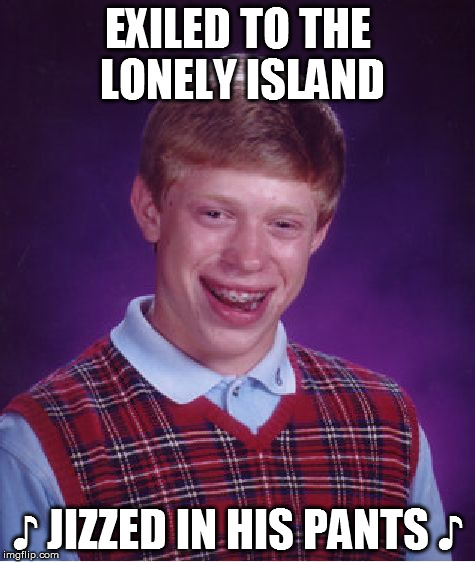 Bad Luck Brian Meme | EXILED TO THE LONELY ISLAND ♪ JIZZED IN HIS PANTS ♪ | image tagged in memes,bad luck brian | made w/ Imgflip meme maker