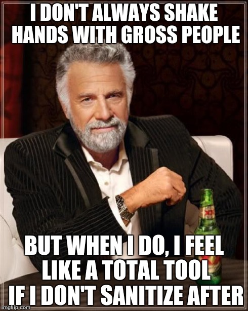 The Most Interesting Man In The World Meme | I DON'T ALWAYS SHAKE HANDS WITH GROSS PEOPLE BUT WHEN I DO, I FEEL LIKE A TOTAL TOOL IF I DON'T SANITIZE AFTER | image tagged in memes,the most interesting man in the world | made w/ Imgflip meme maker