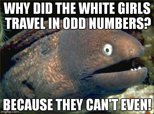 Bad Joke Eel Meme | WHY DID THE WHITE GIRLS TRAVEL IN ODD NUMBERS? BECAUSE THEY CAN'T EVEN! | image tagged in memes,bad joke eel | made w/ Imgflip meme maker
