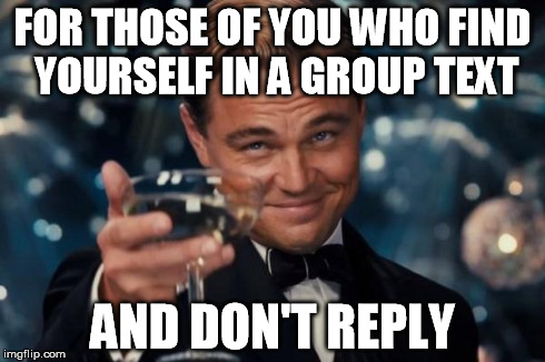 Group texts are evil. | FOR THOSE OF YOU WHO FIND YOURSELF IN A GROUP TEXT AND DON'T REPLY | image tagged in memes,leonardo dicaprio cheers | made w/ Imgflip meme maker