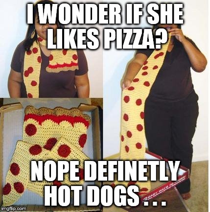 I WONDER IF SHE LIKES PIZZA? NOPE DEFINETLY HOT DOGS . . . | image tagged in pizza much | made w/ Imgflip meme maker