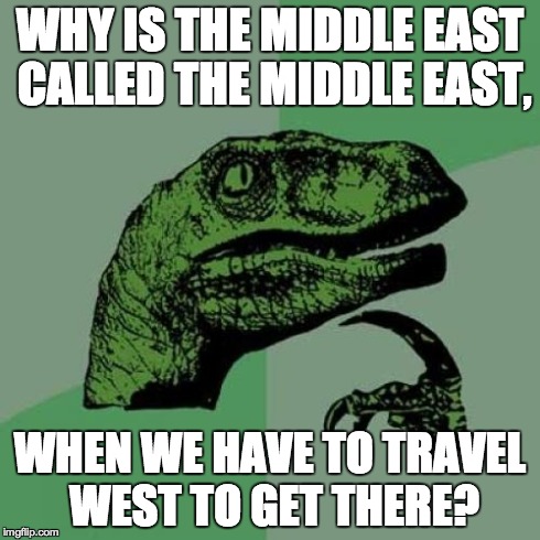 Philosoraptor Meme | WHY IS THE MIDDLE EAST CALLED THE MIDDLE EAST, WHEN WE HAVE TO TRAVEL WEST TO GET THERE? | image tagged in memes,philosoraptor | made w/ Imgflip meme maker