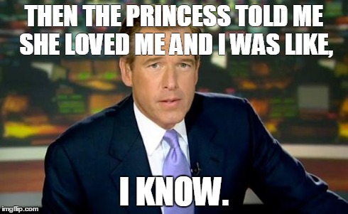 Brian Williams Was There | THEN THE PRINCESS TOLD ME SHE LOVED ME AND I WAS LIKE, I KNOW. | image tagged in brian williams | made w/ Imgflip meme maker