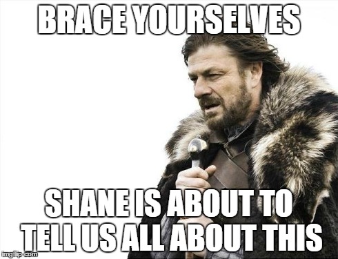 Brace Yourselves X is Coming Meme | BRACE YOURSELVES SHANE IS ABOUT TO TELL US ALL ABOUT THIS | image tagged in memes,brace yourselves x is coming | made w/ Imgflip meme maker