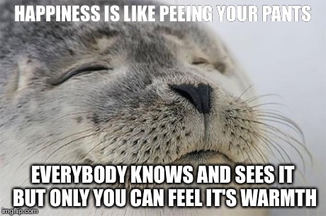 Satisfied Seal Meme | HAPPINESS IS LIKE PEEING YOUR PANTS EVERYBODY KNOWS AND SEES IT BUT ONLY YOU CAN FEEL IT'S WARMTH | image tagged in memes,satisfied seal | made w/ Imgflip meme maker