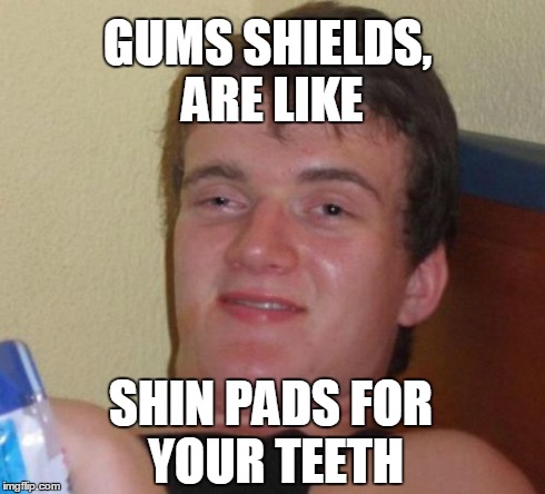 10 Guy Meme | GUMS SHIELDS, ARE LIKE SHIN PADS FOR YOUR TEETH | image tagged in memes,10 guy | made w/ Imgflip meme maker