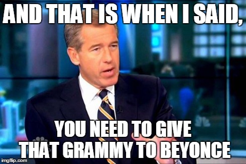 Brian Williams Was There 2 Meme | AND THAT IS WHEN I SAID, YOU NEED TO GIVE THAT GRAMMY TO BEYONCE | image tagged in brian williams was there  | made w/ Imgflip meme maker
