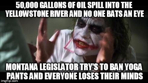 And everybody loses their minds | 50,000 GALLONS OF OIL SPILL INTO THE YELLOWSTONE RIVER AND NO ONE BATS AN EYE MONTANA LEGISLATOR TRY'S TO BAN YOGA PANTS AND EVERYONE LOSES  | image tagged in memes,and everybody loses their minds | made w/ Imgflip meme maker