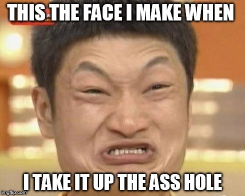Impossibru Guy Original Meme | THIS THE FACE I MAKE WHEN I TAKE IT UP THE ASS HOLE | image tagged in memes,impossibru guy original | made w/ Imgflip meme maker