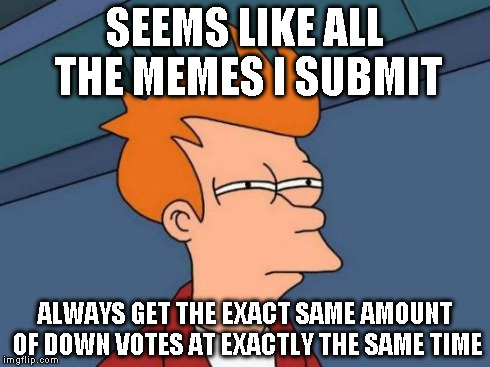 Futurama Fry Meme | SEEMS LIKE ALL THE MEMES I SUBMIT ALWAYS GET THE EXACT SAME AMOUNT OF DOWN VOTES AT EXACTLY THE SAME TIME | image tagged in memes,futurama fry | made w/ Imgflip meme maker
