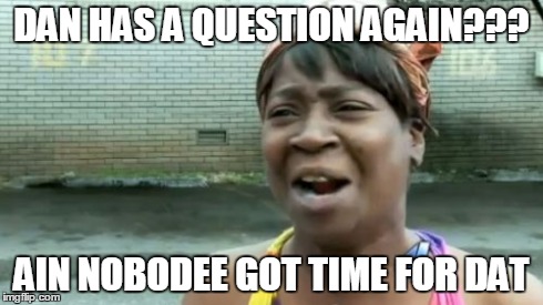 Ain't Nobody Got Time For That | DAN HAS A QUESTION AGAIN??? AIN NOBODEE GOT TIME FOR DAT | image tagged in memes,aint nobody got time for that | made w/ Imgflip meme maker