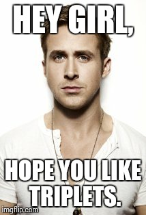 Ryan Gosling | HEY GIRL, HOPE YOU LIKE TRIPLETS. | image tagged in memes,ryan gosling | made w/ Imgflip meme maker