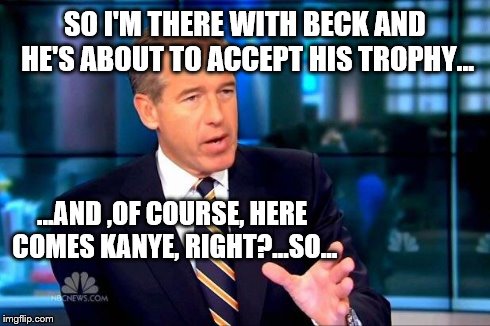 Grammy Danger | SO I'M THERE WITH BECK AND HE'S ABOUT TO ACCEPT HIS TROPHY... ...AND ,OF COURSE, HERE COMES KANYE, RIGHT?...SO... | image tagged in brian williams was there | made w/ Imgflip meme maker