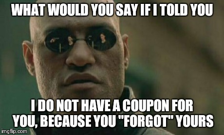 Matrix Morpheus | WHAT WOULD YOU SAY IF I TOLD YOU I DO NOT HAVE A COUPON FOR YOU, BECAUSE YOU "FORGOT" YOURS | image tagged in memes,matrix morpheus | made w/ Imgflip meme maker