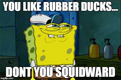 Don't You Squidward Meme | YOU LIKE RUBBER DUCKS... DONT YOU SQUIDWARD | image tagged in memes,dont you squidward | made w/ Imgflip meme maker