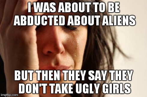 First World Problems | I WAS ABOUT TO BE ABDUCTED ABOUT ALIENS BUT THEN THEY SAY THEY DON'T TAKE UGLY GIRLS | image tagged in memes,first world problems | made w/ Imgflip meme maker