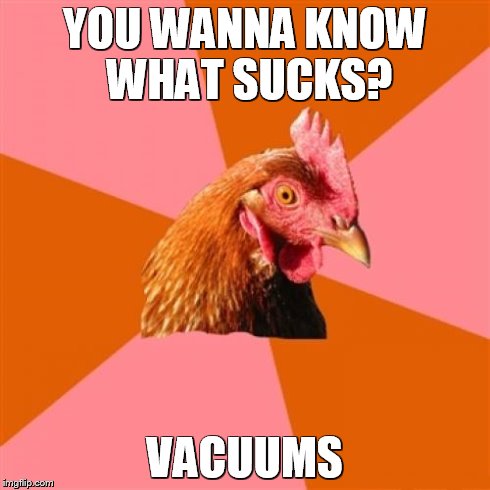Anti Joke Chicken | YOU WANNA KNOW WHAT SUCKS? VACUUMS | image tagged in memes,anti joke chicken | made w/ Imgflip meme maker