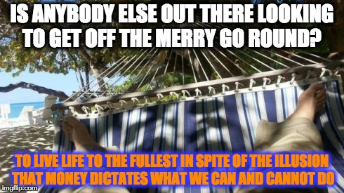 hammock | IS ANYBODY ELSE OUT THERE LOOKING TO GET OFF THE MERRY GO ROUND? TO LIVE LIFE TO THE FULLEST IN SPITE OF THE ILLUSION THAT MONEY DICTATES WH | image tagged in hammock | made w/ Imgflip meme maker