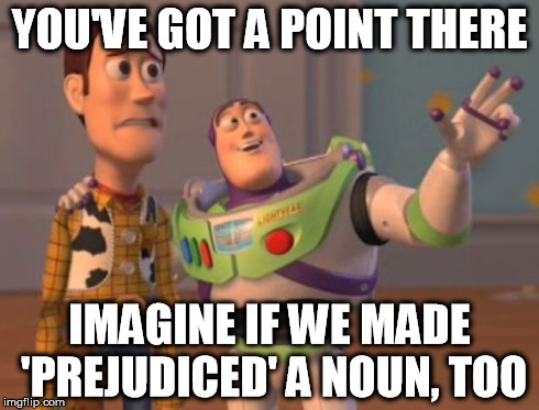 X, X Everywhere Meme | YOU'VE GOT A POINT THERE IMAGINE IF WE MADE 'PREJUDICED' A NOUN, TOO | image tagged in memes,x x everywhere | made w/ Imgflip meme maker