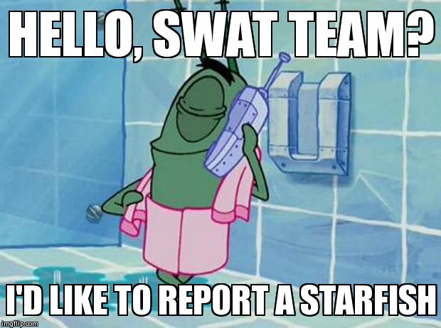 plankton | HELLO, SWAT TEAM? I'D LIKE TO REPORT A STARFISH | image tagged in plankton | made w/ Imgflip meme maker