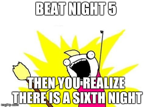 X All The Y | BEAT NIGHT 5 THEN YOU REALIZE THERE IS A SIXTH NIGHT | image tagged in memes,x all the y | made w/ Imgflip meme maker