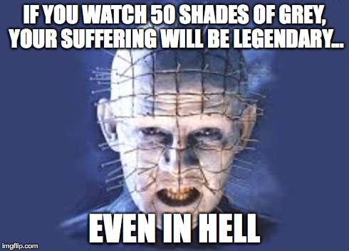 IF YOU WATCH 50 SHADES OF GREY, YOUR SUFFERING WILL BE LEGENDARY... EVEN IN HELL | image tagged in 50 shades | made w/ Imgflip meme maker