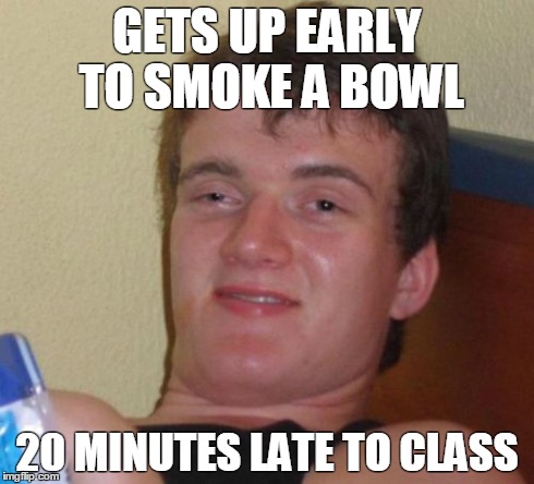 10 Guy | GETS UP EARLY TO SMOKE A BOWL 20 MINUTES LATE TO CLASS | image tagged in memes,10 guy | made w/ Imgflip meme maker